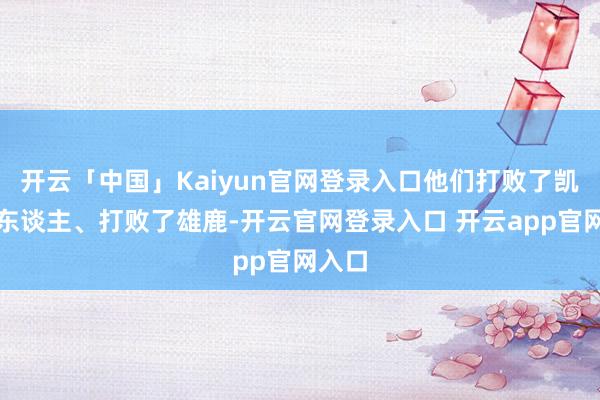 开云「中国」Kaiyun官网登录入口他们打败了凯尔特东谈主、打败了雄鹿-开云官网登录入口 开云app官网入口
