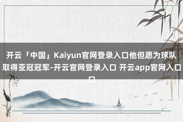 开云「中国」Kaiyun官网登录入口他但愿为球队取得亚冠冠军-开云官网登录入口 开云app官网入口