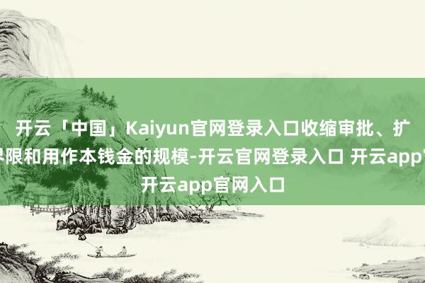 开云「中国」Kaiyun官网登录入口收缩审批、扩大使用界限和用作本钱金的规模-开云官网登录入口 开云app官网入口
