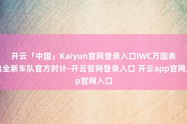 开云「中国」Kaiyun官网登录入口IWC万国表推出全新车队官方时计-开云官网登录入口 开云app官网入口