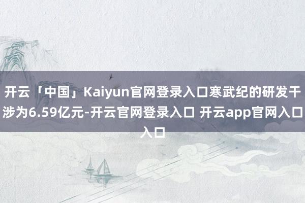 开云「中国」Kaiyun官网登录入口寒武纪的研发干涉为6.59亿元-开云官网登录入口 开云app官网入口