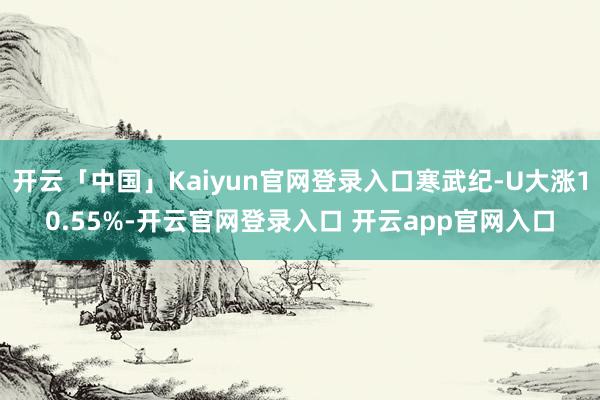 开云「中国」Kaiyun官网登录入口寒武纪-U大涨10.55%-开云官网登录入口 开云app官网入口