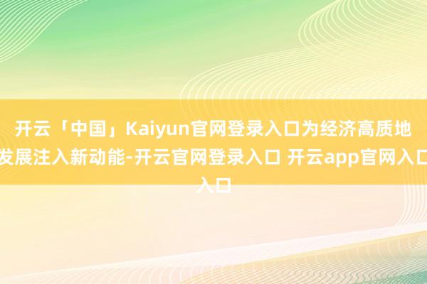 开云「中国」Kaiyun官网登录入口为经济高质地发展注入新动能-开云官网登录入口 开云app官网入口