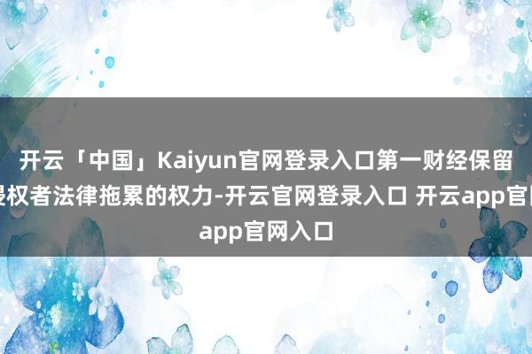 开云「中国」Kaiyun官网登录入口第一财经保留根究侵权者法律拖累的权力-开云官网登录入口 开云app官网入口