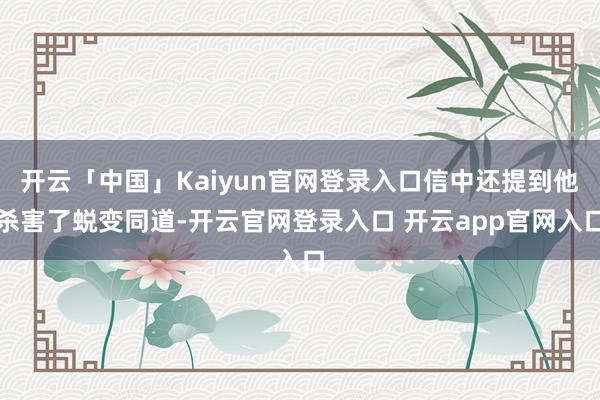 开云「中国」Kaiyun官网登录入口信中还提到他杀害了蜕变同道-开云官网登录入口 开云app官网入口