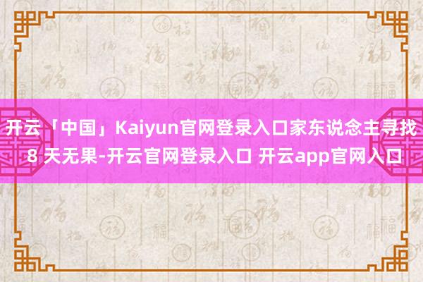 开云「中国」Kaiyun官网登录入口家东说念主寻找 8 天无果-开云官网登录入口 开云app官网入口
