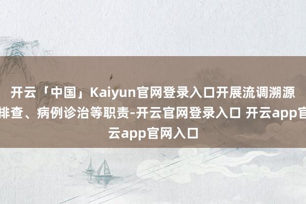 开云「中国」Kaiyun官网登录入口开展流调溯源、风险排查、病例诊治等职责-开云官网登录入口 开云app官网入口