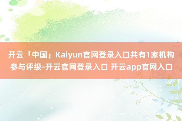 开云「中国」Kaiyun官网登录入口共有1家机构参与评级-开云官网登录入口 开云app官网入口
