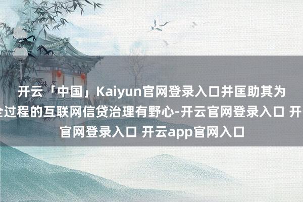 开云「中国」Kaiyun官网登录入口并匡助其为借债用户提供全过程的互联网信贷治理有野心-开云官网登录入口 开云app官网入口
