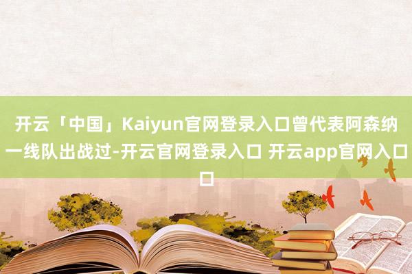 开云「中国」Kaiyun官网登录入口曾代表阿森纳一线队出战过-开云官网登录入口 开云app官网入口