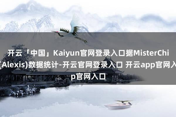 开云「中国」Kaiyun官网登录入口据MisterChip (Alexis)数据统计-开云官网登录入口 开云app官网入口