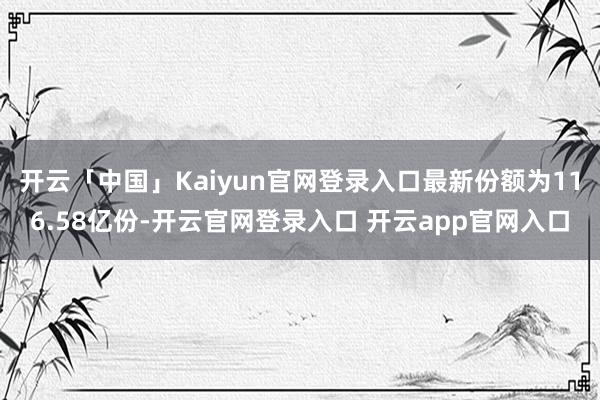 开云「中国」Kaiyun官网登录入口最新份额为116.58亿份-开云官网登录入口 开云app官网入口