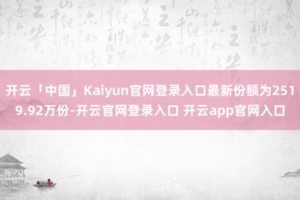 开云「中国」Kaiyun官网登录入口最新份额为2519.92万份-开云官网登录入口 开云app官网入口