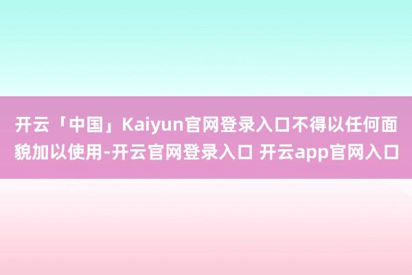 开云「中国」Kaiyun官网登录入口不得以任何面貌加以使用-开云官网登录入口 开云app官网入口