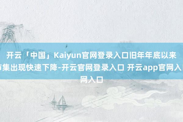 开云「中国」Kaiyun官网登录入口旧年年底以来市集出现快速下降-开云官网登录入口 开云app官网入口