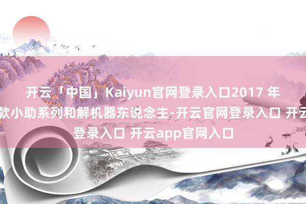 开云「中国」Kaiyun官网登录入口2017 年收效推出第一款小助系列和解机器东说念主-开云官网登录入口 开云app官网入口