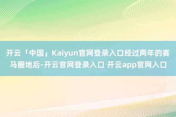 开云「中国」Kaiyun官网登录入口经过两年的赛马圈地后-开云官网登录入口 开云app官网入口