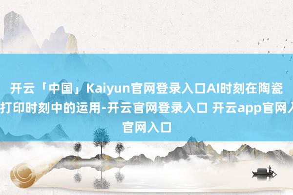 开云「中国」Kaiyun官网登录入口AI时刻在陶瓷3D打印时刻中的运用-开云官网登录入口 开云app官网入口
