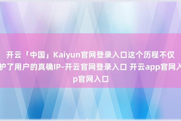 开云「中国」Kaiyun官网登录入口这个历程不仅保护了用户的真确IP-开云官网登录入口 开云app官网入口