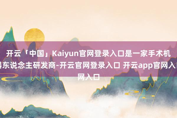 开云「中国」Kaiyun官网登录入口是一家手术机器东说念主研发商-开云官网登录入口 开云app官网入口