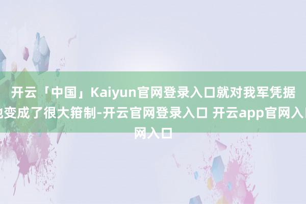 开云「中国」Kaiyun官网登录入口就对我军凭据地变成了很大箝制-开云官网登录入口 开云app官网入口
