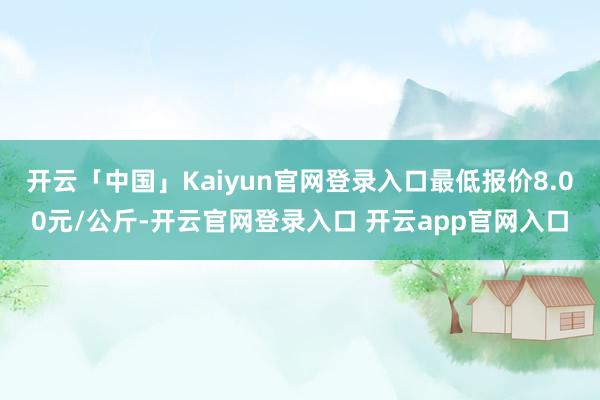 开云「中国」Kaiyun官网登录入口最低报价8.00元/公斤-开云官网登录入口 开云app官网入口