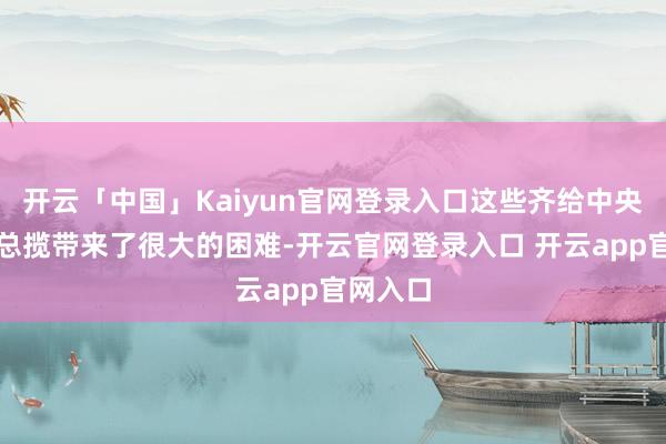 开云「中国」Kaiyun官网登录入口这些齐给中央政府的总揽带来了很大的困难-开云官网登录入口 开云app官网入口