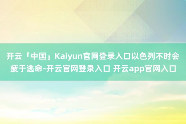 开云「中国」Kaiyun官网登录入口以色列不时会疲于逃命-开云官网登录入口 开云app官网入口