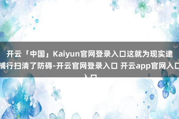 开云「中国」Kaiyun官网登录入口这就为现实逮捕行扫清了防碍-开云官网登录入口 开云app官网入口