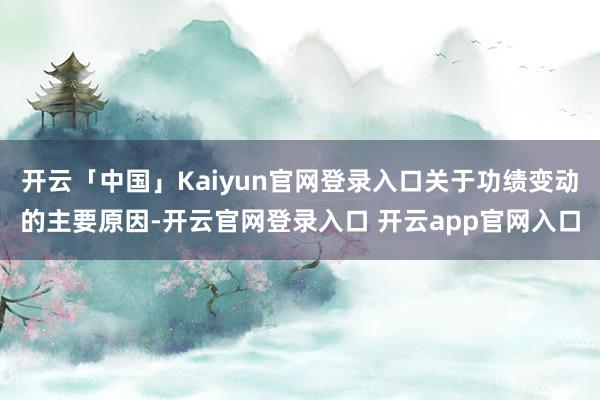 开云「中国」Kaiyun官网登录入口关于功绩变动的主要原因-开云官网登录入口 开云app官网入口