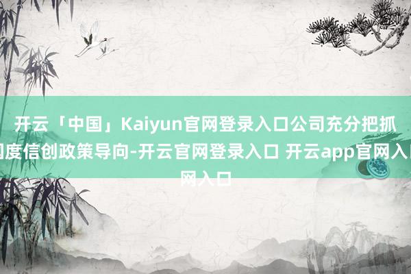 开云「中国」Kaiyun官网登录入口公司充分把抓国度信创政策导向-开云官网登录入口 开云app官网入口
