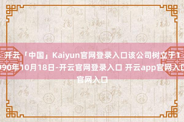 开云「中国」Kaiyun官网登录入口该公司树立于1990年10月18日-开云官网登录入口 开云app官网入口