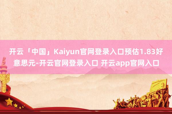 开云「中国」Kaiyun官网登录入口预估1.83好意思元-开云官网登录入口 开云app官网入口