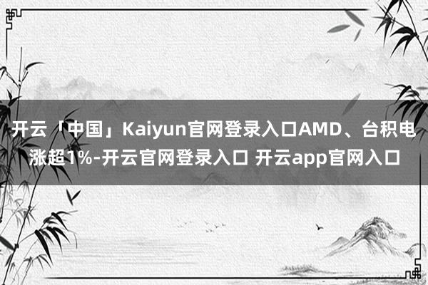 开云「中国」Kaiyun官网登录入口AMD、台积电涨超1%-开云官网登录入口 开云app官网入口
