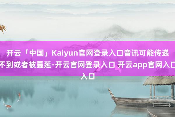 开云「中国」Kaiyun官网登录入口音讯可能传递不到或者被蔓延-开云官网登录入口 开云app官网入口