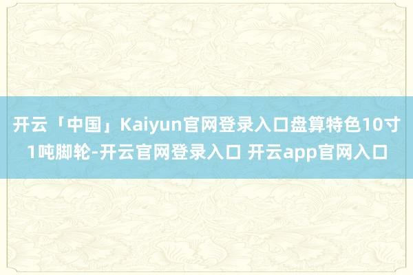 开云「中国」Kaiyun官网登录入口盘算特色10寸1吨脚轮-开云官网登录入口 开云app官网入口