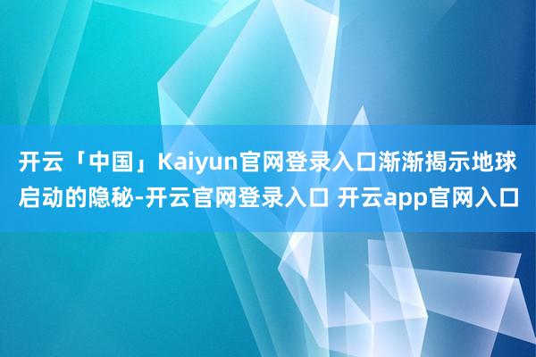 开云「中国」Kaiyun官网登录入口渐渐揭示地球启动的隐秘-开云官网登录入口 开云app官网入口