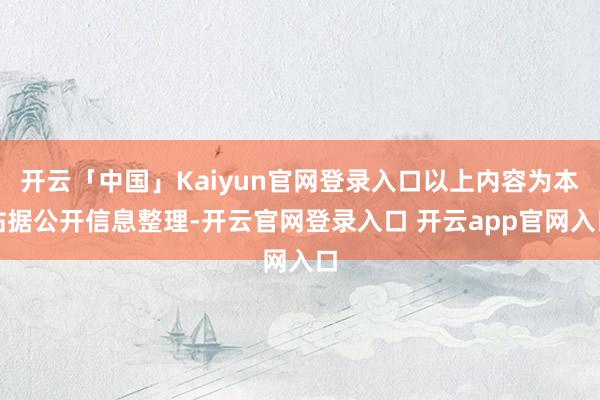开云「中国」Kaiyun官网登录入口以上内容为本站据公开信息整理-开云官网登录入口 开云app官网入口