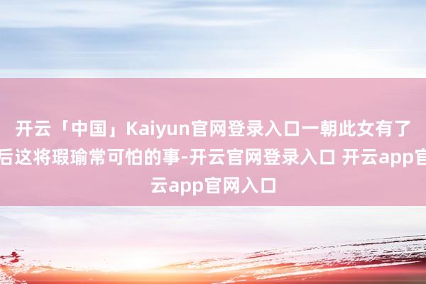 开云「中国」Kaiyun官网登录入口一朝此女有了权柄之后这将瑕瑜常可怕的事-开云官网登录入口 开云app官网入口