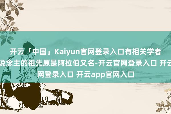 开云「中国」Kaiyun官网登录入口有相关学者觉得阿伊努东说念主的祖先原是阿拉伯又名-开云官网登录入口 开云app官网入口