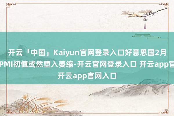 开云「中国」Kaiyun官网登录入口好意思国2月服务业PMI初值或然堕入萎缩-开云官网登录入口 开云app官网入口