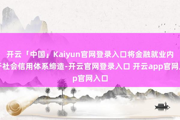 开云「中国」Kaiyun官网登录入口将金融就业内嵌于社会信用体系缔造-开云官网登录入口 开云app官网入口