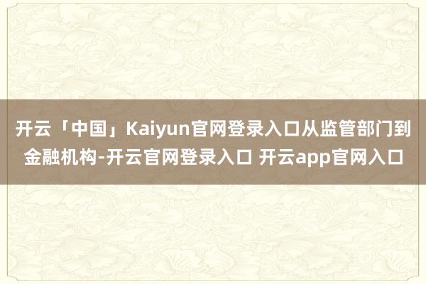 开云「中国」Kaiyun官网登录入口从监管部门到金融机构-开云官网登录入口 开云app官网入口