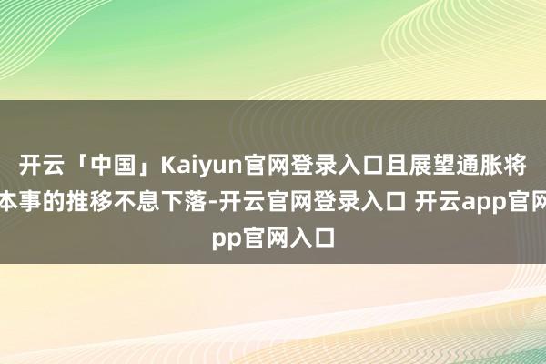 开云「中国」Kaiyun官网登录入口且展望通胀将跟着本事的推移不息下落-开云官网登录入口 开云app官网入口