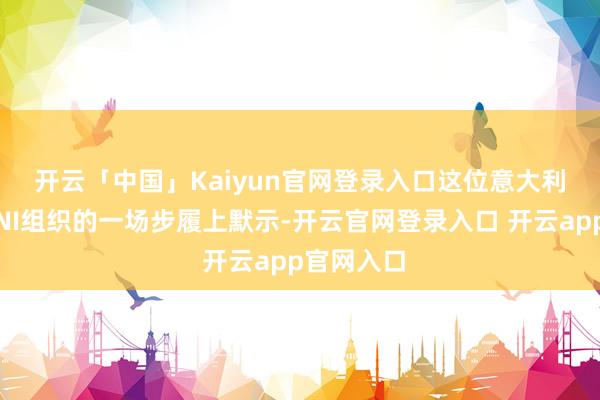开云「中国」Kaiyun官网登录入口　　这位意大利官员在MNI组织的一场步履上默示-开云官网登录入口 开云app官网入口