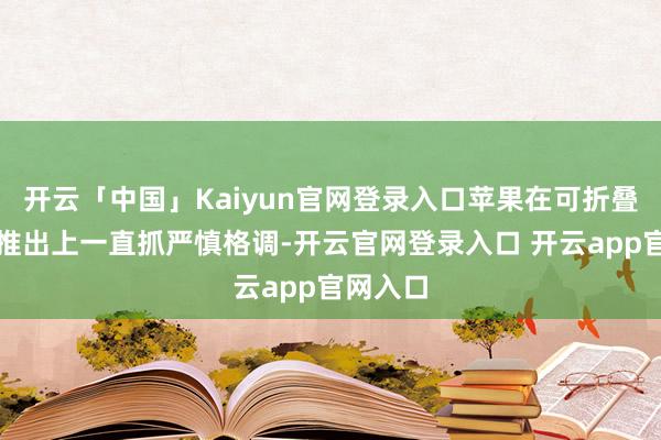 开云「中国」Kaiyun官网登录入口苹果在可折叠手机的推出上一直抓严慎格调-开云官网登录入口 开云app官网入口