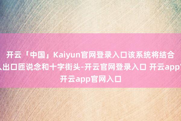 开云「中国」Kaiyun官网登录入口该系统将结合车辆驶入出口匝说念和十字街头-开云官网登录入口 开云app官网入口