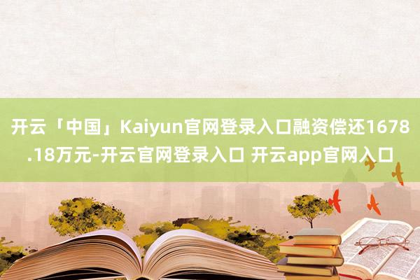 开云「中国」Kaiyun官网登录入口融资偿还1678.18万元-开云官网登录入口 开云app官网入口