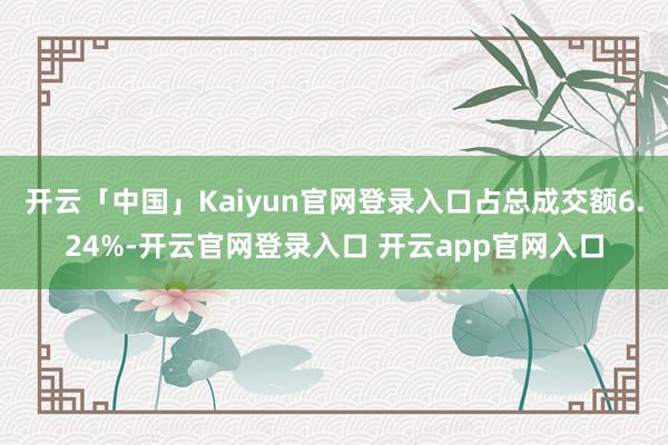 开云「中国」Kaiyun官网登录入口占总成交额6.24%-开云官网登录入口 开云app官网入口