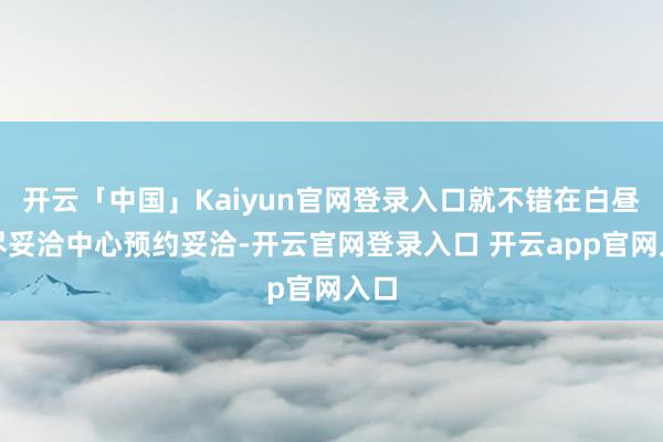 开云「中国」Kaiyun官网登录入口就不错在白昼详尽妥洽中心预约妥洽-开云官网登录入口 开云app官网入口